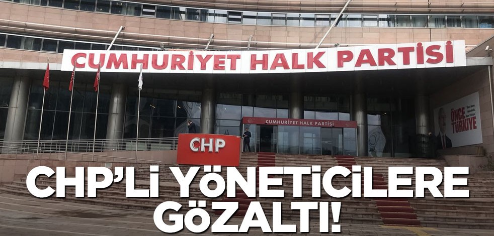 CHP'li yöneticiler gözaltına alındı!