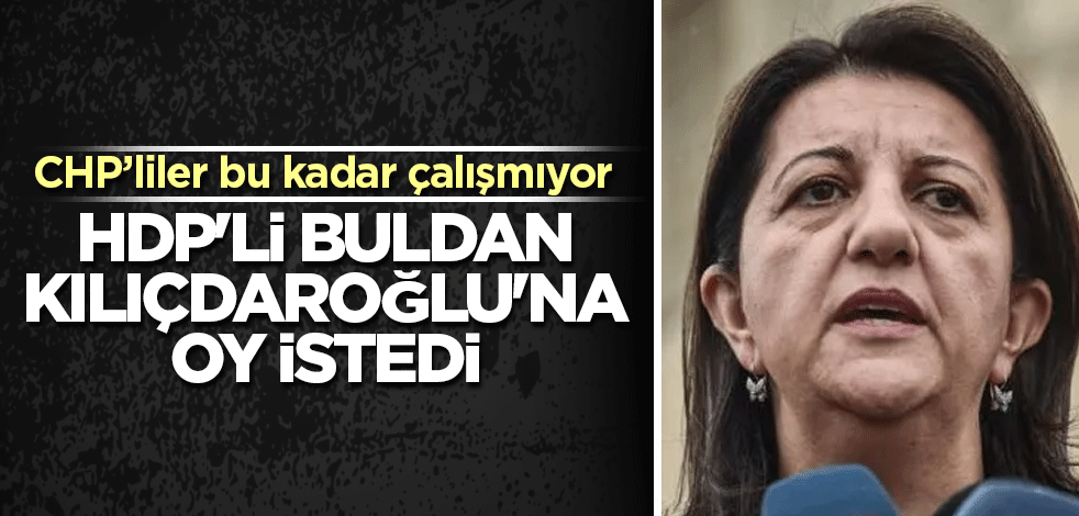 CHP'liler bu kadar çalışmıyor! HDP'li Buldan Kılıçdaroğlu'na oy istedi