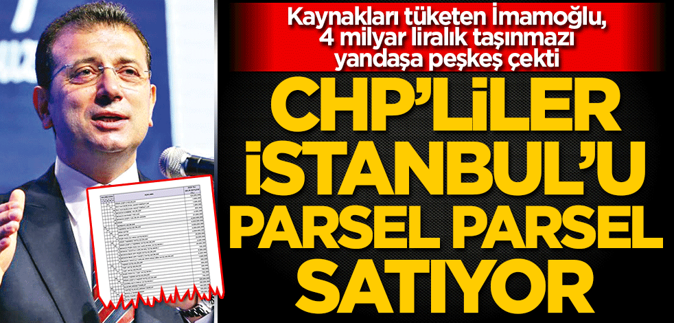 CHP’liler İstanbul’u parsel parsel satıyor
