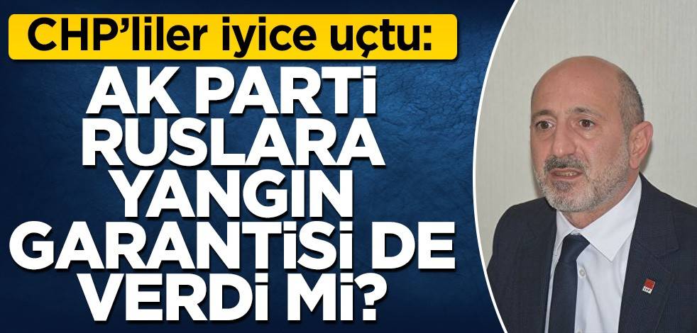 CHP’liler iyice uçtu: AK Parti Ruslara yangın garantisi de verdi mi?