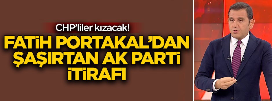 CHP'liler kızacak! Fatih Portakal'dan şaşırtan AK Parti itirafı