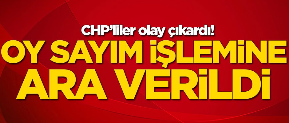 CHP'liler olay çıkardı! Oy sayımı durduruldu