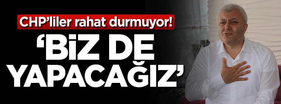CHP'liler rahat durmuyor! 'Biz de yapacağız'
