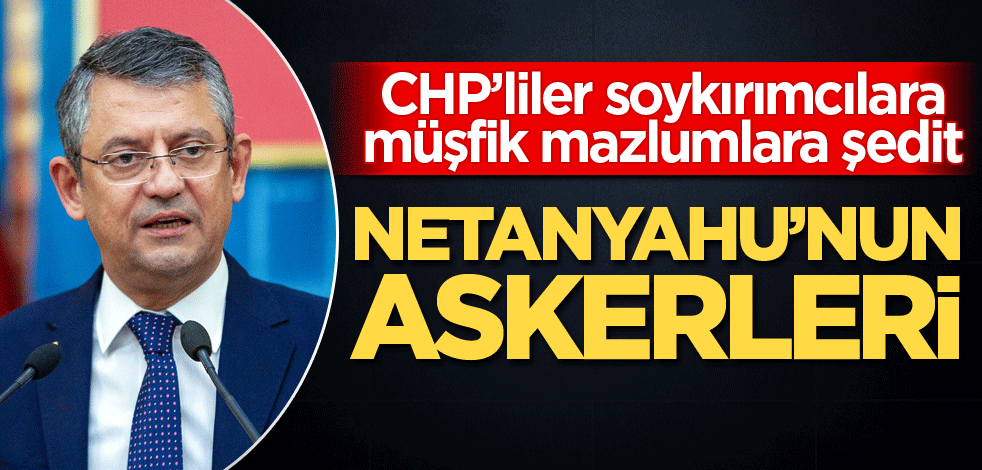 CHP’liler soykırımcılara müşfik mazlumlara şedit! Netanyahu'nun askerleri