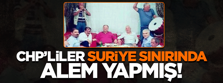 CHP’liler Suriye sınırında âlem yapmış