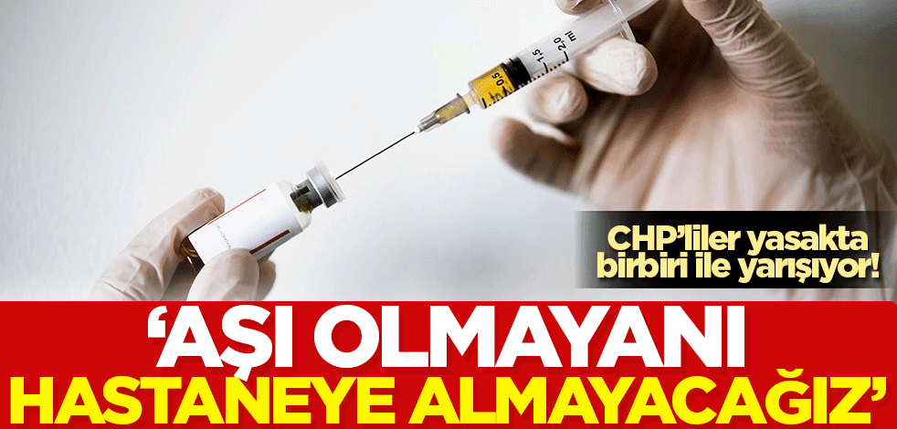 CHP'liler yasakta birbiri ile yarışıyor 'Aşı olmayanı hastaneye almayacağız'