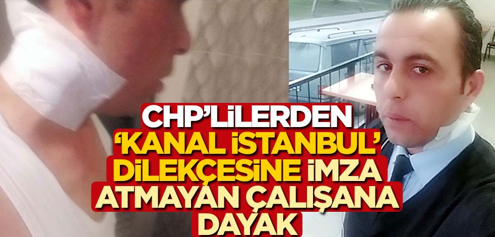 CHP’lilerden ‘Kanal İstanbul’ dilekçesine imza atmayan çalışana dayak