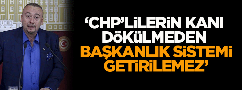 'CHP'lilerin kanı dökülmeden başkanlık sistemi gelmeyecektir'