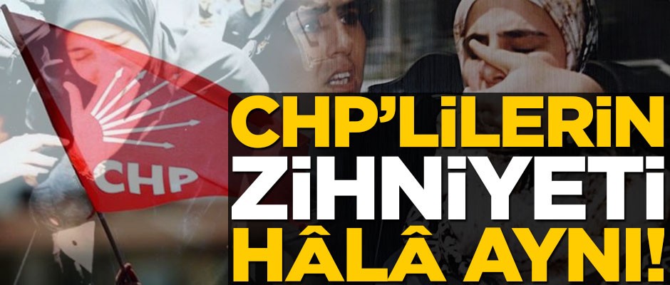 CHP’lilerin zihniyeti hâlâ aynı!