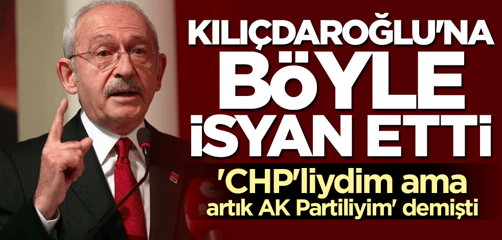 'CHP'liydim ama artık AK Partiliyim' demişti... Kılıçdaroğlu'na isyan etti
