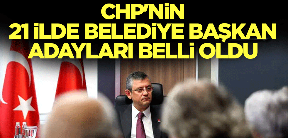 CHP'nin 21 ilde belediye başkan adayları belli oldu