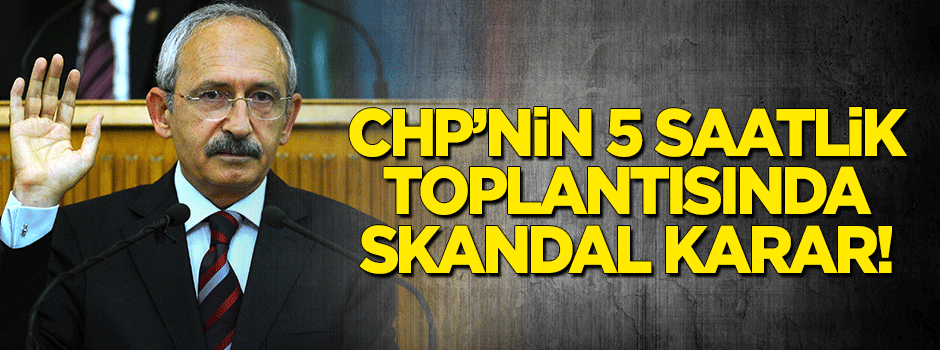 CHP'nin 5 saatlik toplantısında skandal karar!
