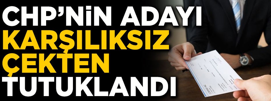 CHP'nin aday adayı, karşılıksız çekten tutuklandı!