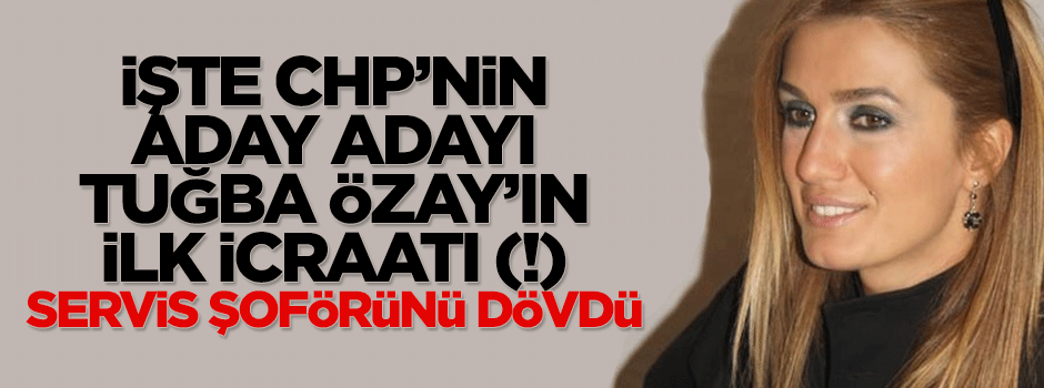 CHP'nin aday adayı Tuğba Özay servis şoförü dövdü