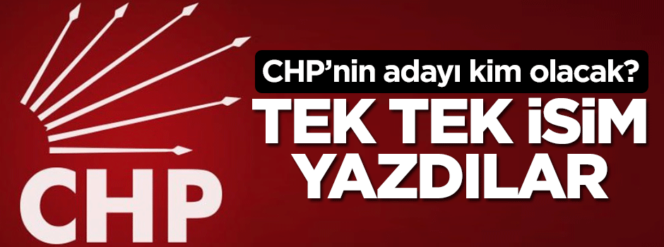 CHP'nin adayı kim olacak? Tek tek isim yazdılar