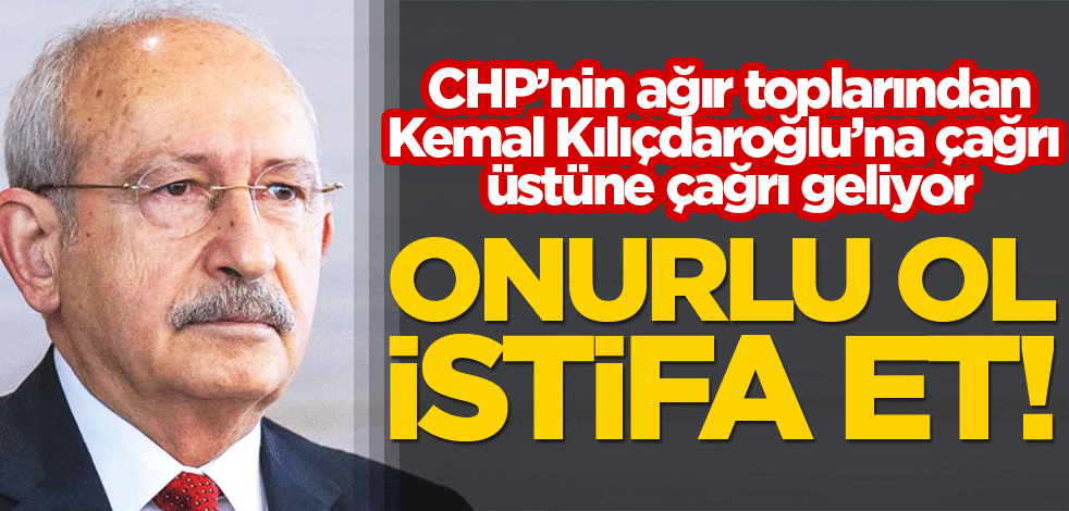 CHP’nin ağır toplarından Kemal Kılıçdaroğlu’na çağrı üstüne çağrı geliyor! Onurlu ol istifa et