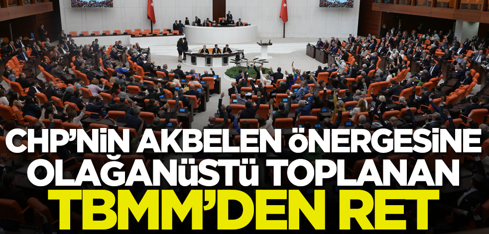 CHP'nin Akbelen önergesine olağanüstü toplanan TBMM'den 'ret'!