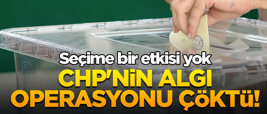 CHP'nin algı operasyonu çöktü! Seçime bir etkisi yok