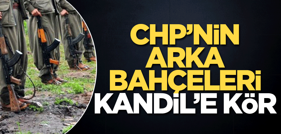 CHP’nin arka bahçeleri Kandil’e kör