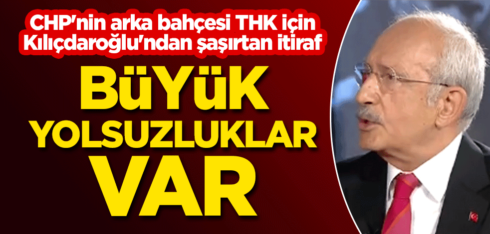 CHP'nin arka bahçesi THK için Kılıçdaroğlu'ndan şaşırtan itiraf: Büyük yolsuzluklar var