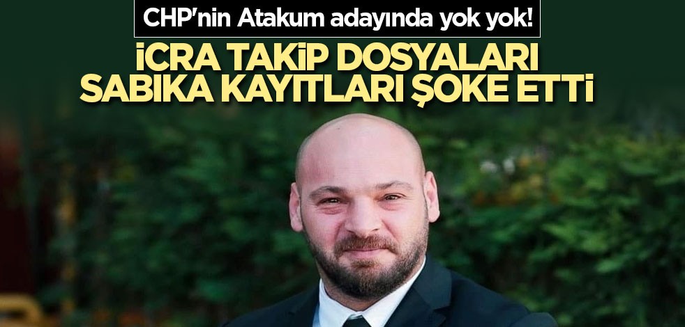 CHP'nin Atakum adayında yok yok! İcra takip dosyaları, sabıka kayıtları şoke etti