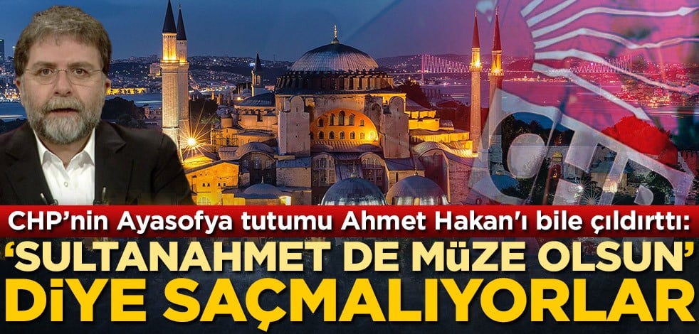 CHP'nin Ayasofya tutumu Ahmet Hakan'ı bile çıldırttı: 'Sultanahmet de müze olsun' diye saçmalıyorlar