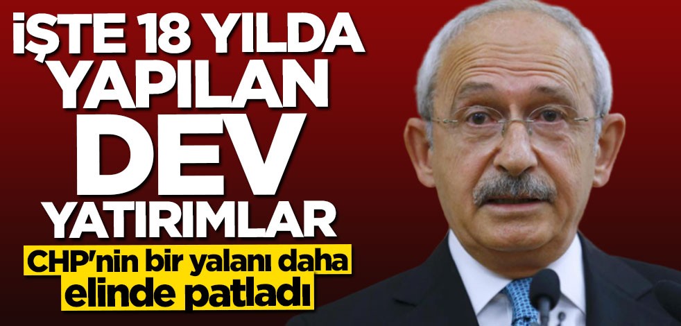 CHP'nin bir yalanı daha elinde patladı: İşte 18 yılda yapılan dev yatırımlar
