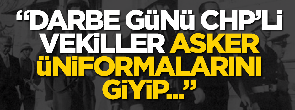 CHP'nin darbelerdeki rolü: Vekiller asker üniformasını giyip...