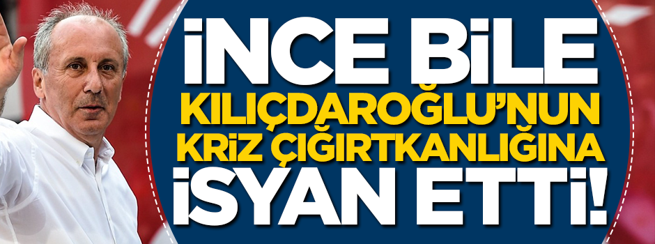İnce bile, Kılıçdaroğlu'nun 'kriz çığırtkanlığına' isyan etti!