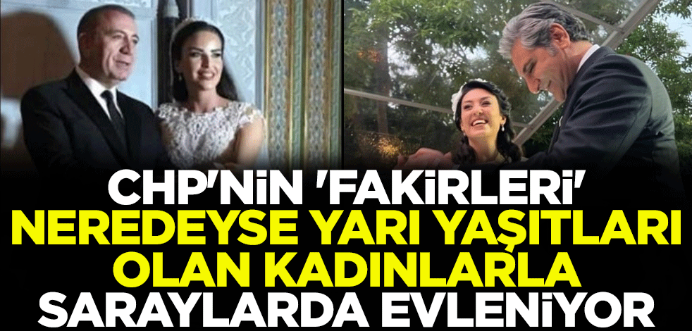 CHP'nin 'fakirleri' neredeyse yarı yaşıtları olan kadınlarla saraylarda evleniyor