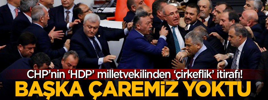 CHP'nin 'HDP' milletvekilinden 'çirkeflik' itirafı: Başka çaremiz yoktu