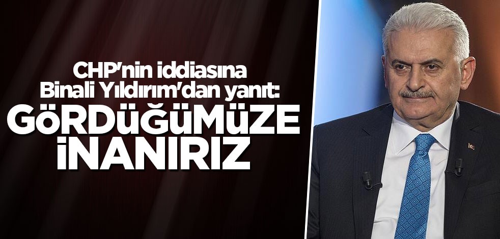 CHP'nin iddiasına Binali Yıldırım'dan yanıt: Gördüğümüze inanırız