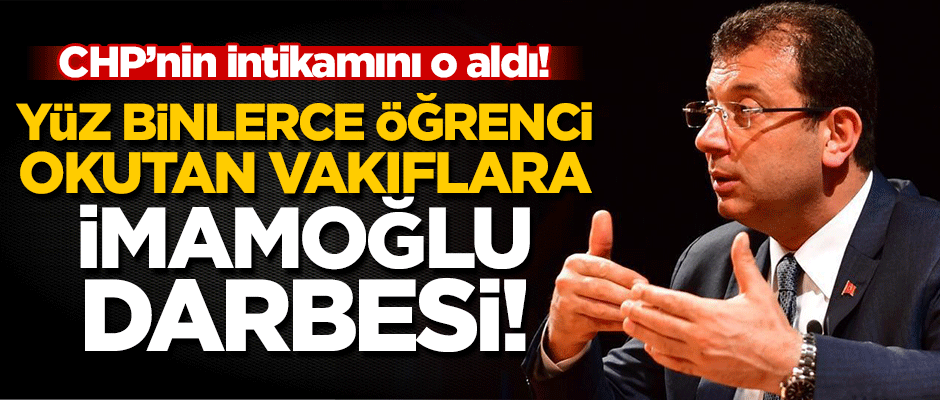 CHP'nin intikamını o aldı! Yüz binlerce öğrenci okutan vakıflara İmamoğlu darbesi