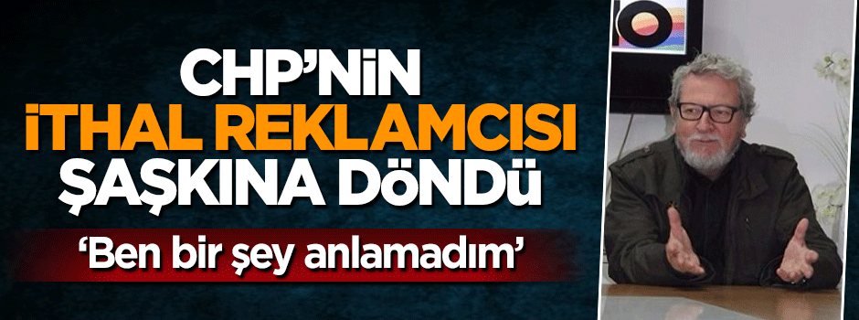 CHP'nin ithal reklamcısı şaşkına döndü: Bir şey anlamadım
