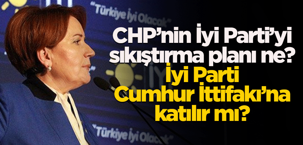 CHP’nin İyi Parti’yi sıkıştırma planı ne? İyi Parti Cumhur İttifakı’na katılır mı?