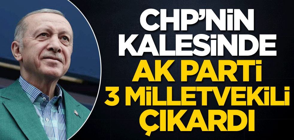 CHP’nin kalesinde AK Parti 3 milletvekili çıkardı