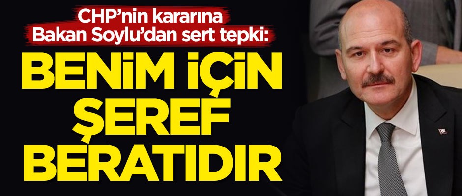 CHP’nin kararına Bakan Soylu’dan sert tepki: Benim için şeref beratıdır