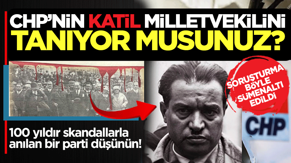 CHP’nin katil milletvekilini tanıyor musunuz? 100 yıldır skandallarla anılan bir parti düşünün! Soruşturma böyle sümenaltı edildi