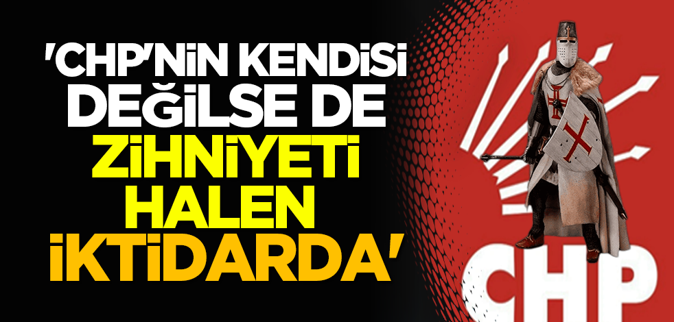 'CHP'nin kendisi değilse de zihniyeti halen iktidarda'