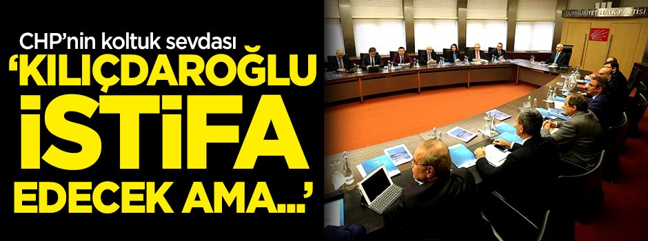 CHP'nin koltuk sevdası! 'Kılıçdaroğlu istifa edecek ama...'