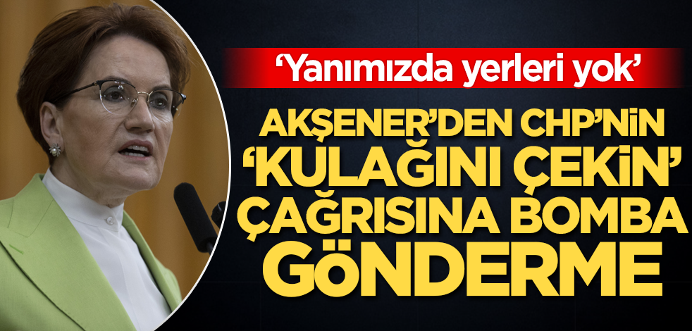 CHP'nin 'kulağını çekin' çağrısına Akşener'den bomba gönderme! 'Yanımızda yerleri yok"