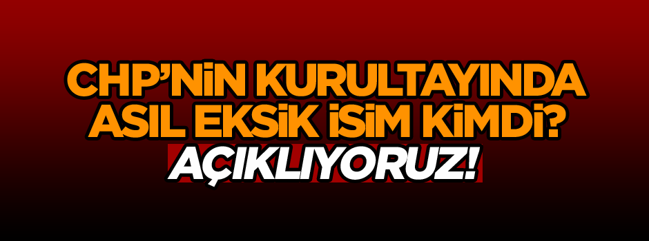 CHP’nin kurultayına katılmayan eksik ismi açıklıyoruz!