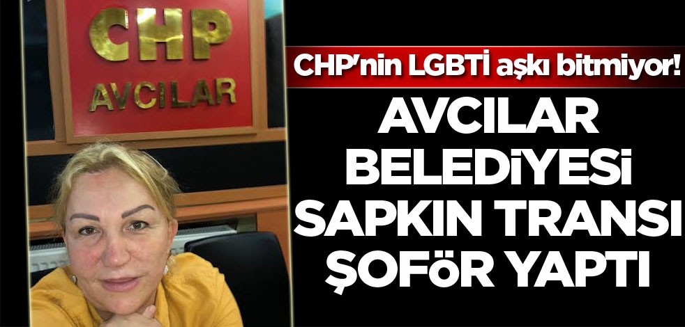 CHP'nin LGBTİ aşkı bitmiyor! Avcılar Belediyesi sapkın transı şoför yaptı