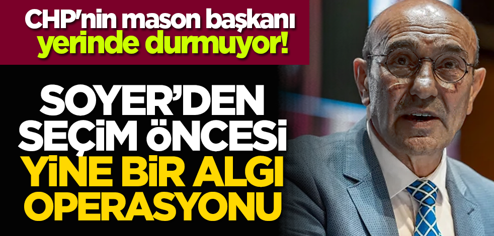 CHP'nin mason başkanı yerinde durmuyor! Soyer’den seçim öncesi yine bir algı operasyonu
