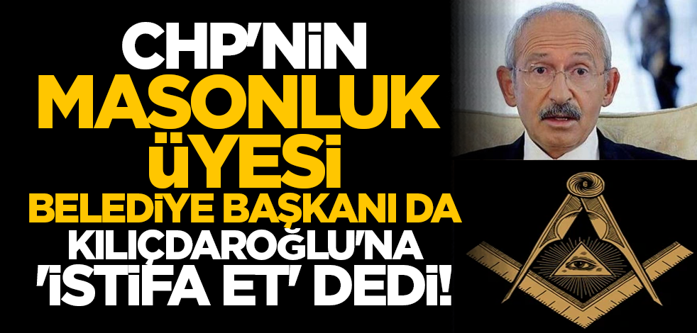 CHP'nin masonluk üyesi belediye başkanı da Kılıçdaroğlu'na 'istifa et' dedi!