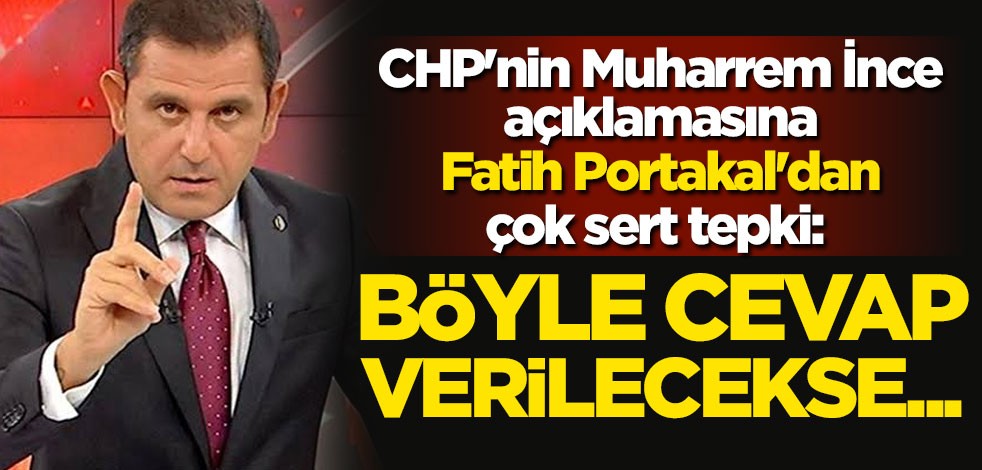 CHP'nin Muharrem İnce açıklamasına Fatih Portakal'dan çok sert tepki: Böyle cevap verilecekse...