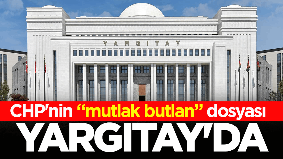 CHP'nin “mutlak butlan” dosyası Yargıtay’da