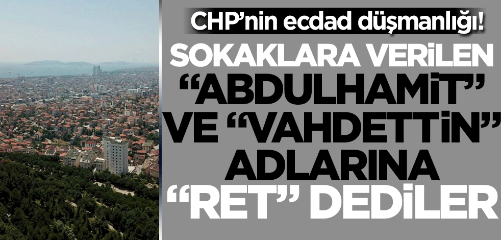 CHP'nin Osmanlı düşmanlığı! Caddeye verilen Abdulhamit ve Vahdettin adlarına itiraz ettiler