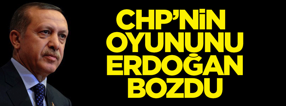 CHP’nin oyununu Erdoğan bozdu