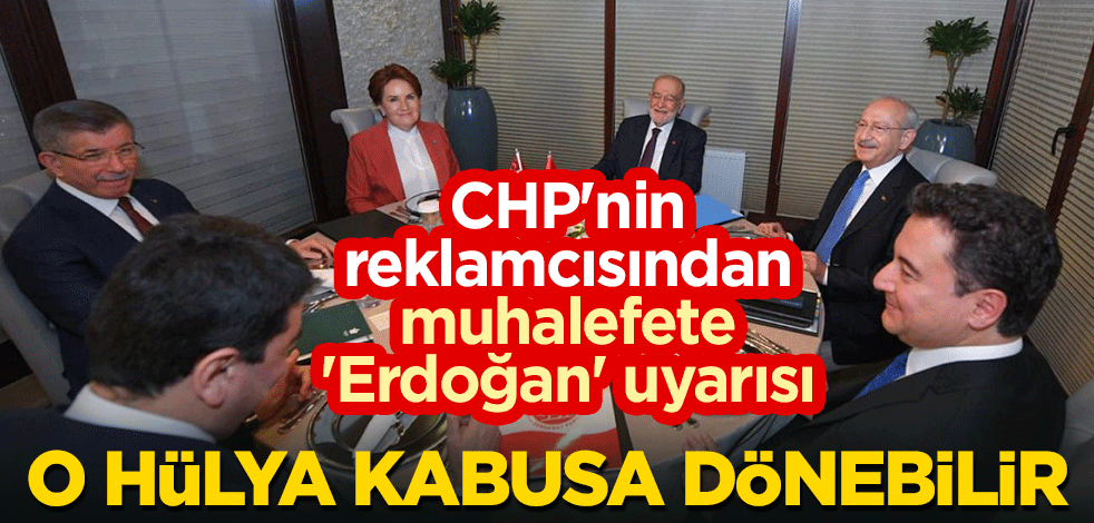 CHP'nin reklamcısından muhalefete 'Erdoğan' uyarısı: O hülya kabusa dönebilir